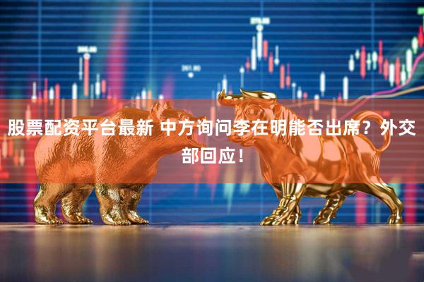 股票配资平台最新 中方询问李在明能否出席？外交部回应！