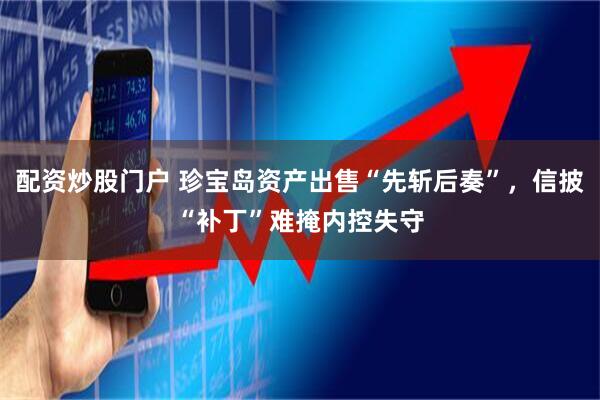 配资炒股门户 珍宝岛资产出售“先斩后奏”，信披“补丁”难掩内控失守