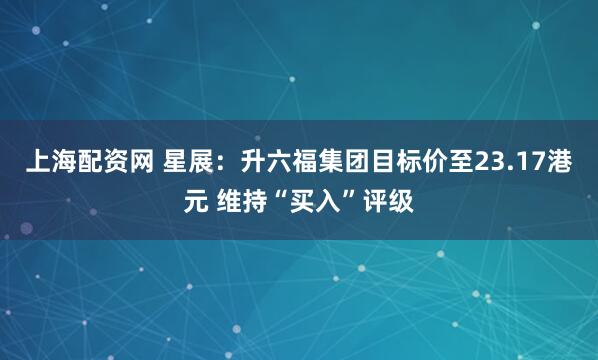 上海配资网 星展：升六福集团目标价至23.17港元 维持“买入”评级