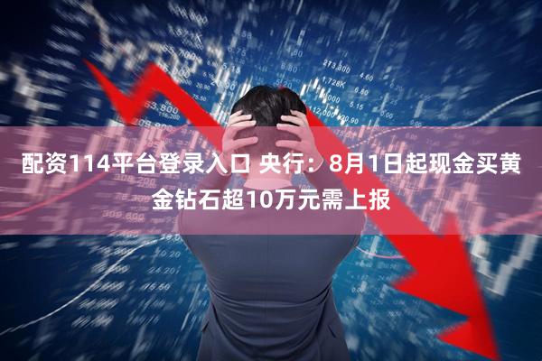 配资114平台登录入口 央行：8月1日起现金买黄金钻石超10万元需上报