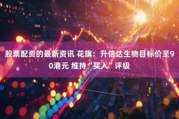 股票配资的最新资讯 花旗：升信达生物目标价至90港元 维持“买入”评级