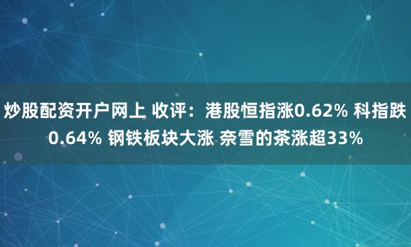 炒股配资开户网上 收评：港股恒指涨0.62% 科指跌0.64% 钢铁板块大涨 奈雪的茶涨超33%