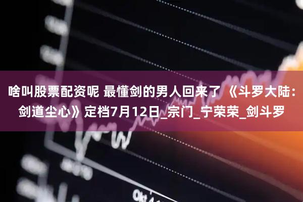 啥叫股票配资呢 最懂剑的男人回来了 《斗罗大陆：剑道尘心》定档7月12日_宗门_宁荣荣_剑斗罗