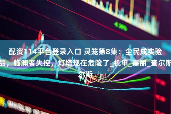 配资114平台登录入口 灵笼第8集：尘民成实验品，临渊者失控，灯塔现在危险了_机甲_嘉丽_查尔斯