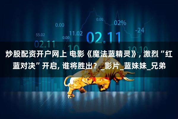 炒股配资开户网上 电影《魔法蓝精灵》, 激烈“红蓝对决”开启, 谁将胜出？_影片_蓝妹妹_兄弟