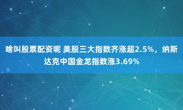 啥叫股票配资呢 美股三大指数齐涨超2.5%，纳斯达克中国金龙指数涨3.69%