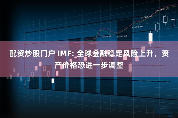 配资炒股门户 IMF: 全球金融稳定风险上升，资产价格恐进一步调整