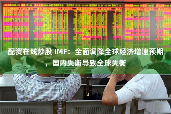 配资在线炒股 IMF：全面调降全球经济增速预期，国内失衡导致全球失衡