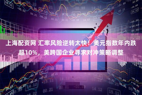上海配资网 汇率风险逆转太快！美元指数年内跌超10%，美跨国企业寻求对冲策略调整