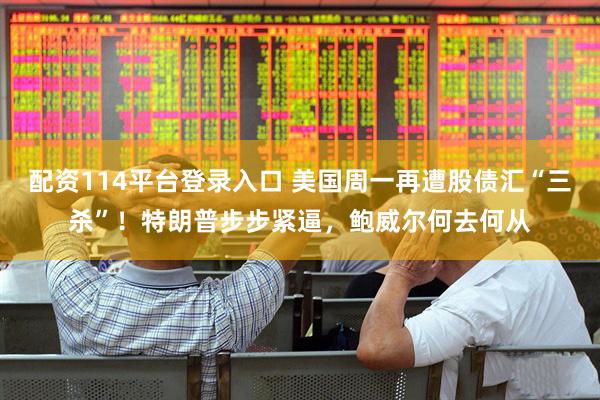 配资114平台登录入口 美国周一再遭股债汇“三杀”！特朗普步步紧逼，鲍威尔何去何从