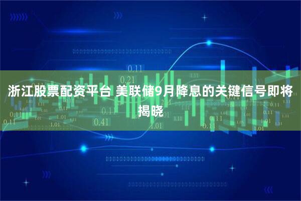 浙江股票配资平台 美联储9月降息的关键信号即将揭晓