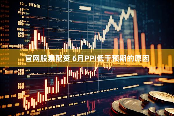 官网股票配资 6月PPI低于预期的原因