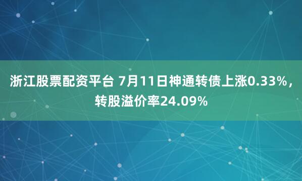 浙江股票配资平台 7月11日神通转债上涨0.33%，转股溢价率24.09%