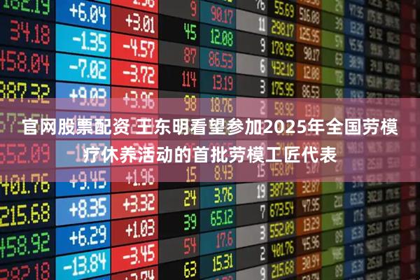 官网股票配资 王东明看望参加2025年全国劳模疗休养活动的首批劳模工匠代表