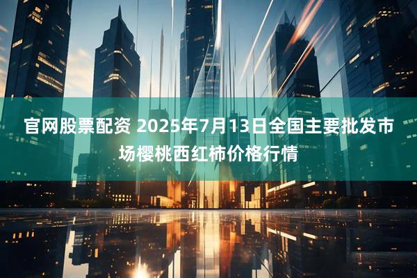 官网股票配资 2025年7月13日全国主要批发市场樱桃西红柿价格行情