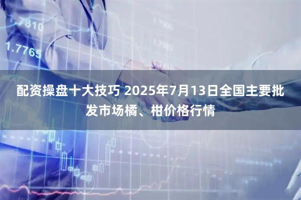 配资操盘十大技巧 2025年7月13日全国主要批发市场橘、柑价格行情