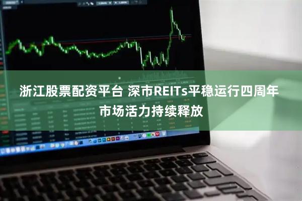 浙江股票配资平台 深市REITs平稳运行四周年 市场活力持续释放