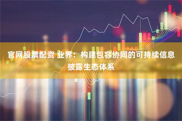 官网股票配资 业界：构建包容协同的可持续信息披露生态体系