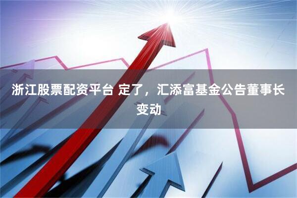浙江股票配资平台 定了，汇添富基金公告董事长变动