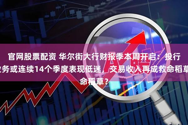 官网股票配资 华尔街大行财报季本周开启：投行业务或连续14个季度表现低迷，交易收入再成救命稻草？