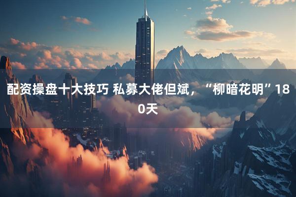 配资操盘十大技巧 私募大佬但斌，“柳暗花明”180天