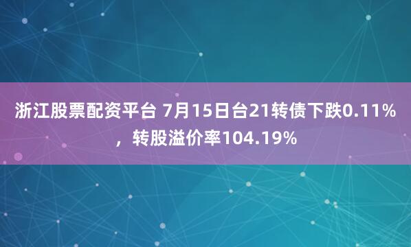 浙江股票配资平台 7月15日台21转债下跌0.11%，转股溢价率104.19%