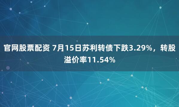 官网股票配资 7月15日苏利转债下跌3.29%，转股溢价率11.54%