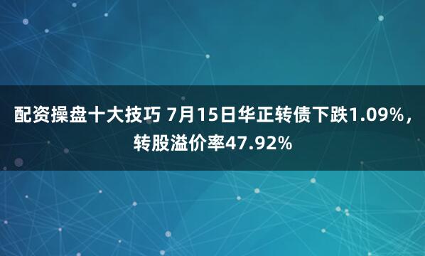 配资操盘十大技巧 7月15日华正转债下跌1.09%，转股溢价率47.92%