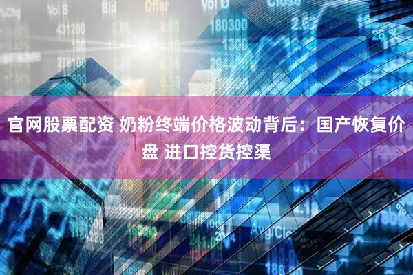 官网股票配资 奶粉终端价格波动背后：国产恢复价盘 进口控货控渠