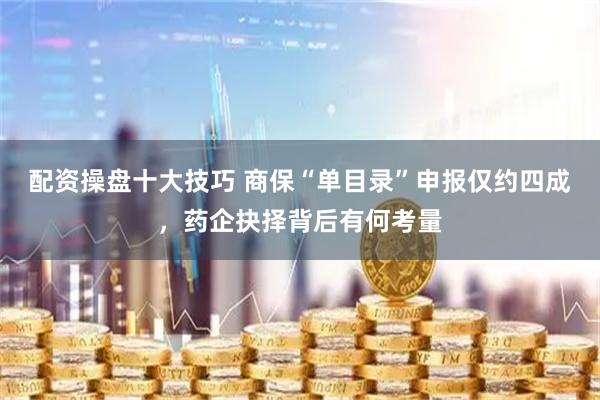 配资操盘十大技巧 商保“单目录”申报仅约四成，药企抉择背后有何考量