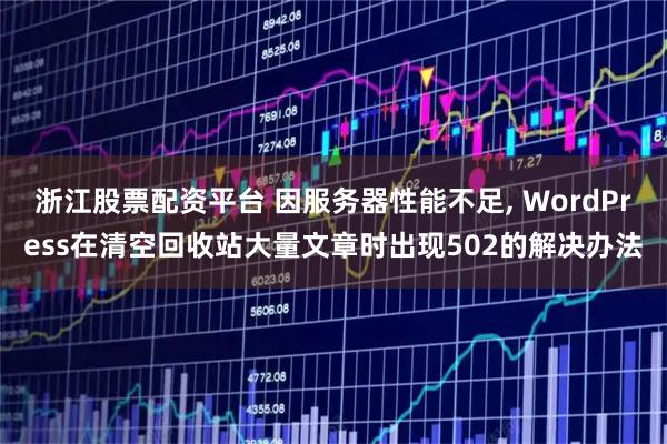 浙江股票配资平台 因服务器性能不足, WordPress在清空回收站大量文章时出现502的解决办法