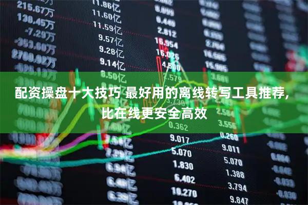 配资操盘十大技巧 最好用的离线转写工具推荐, 比在线更安全高效