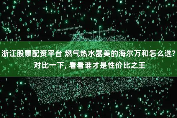 浙江股票配资平台 燃气热水器美的海尔万和怎么选? 对比一下, 看看谁才是性价比之王