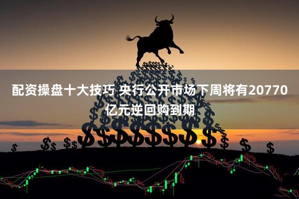 配资操盘十大技巧 央行公开市场下周将有20770亿元逆回购到期