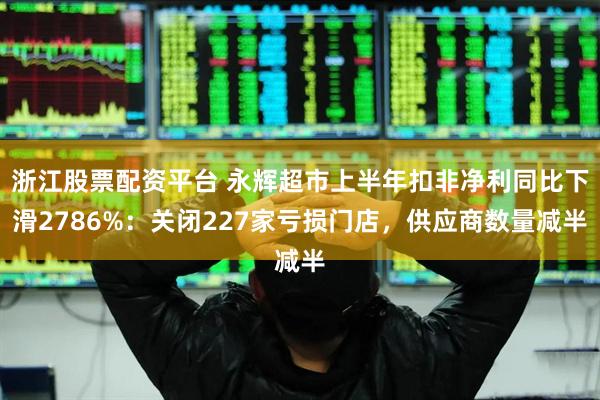 浙江股票配资平台 永辉超市上半年扣非净利同比下滑2786%：关闭227家亏损门店，供应商数量减半