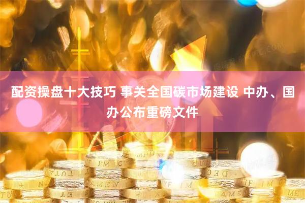 配资操盘十大技巧 事关全国碳市场建设 中办、国办公布重磅文件