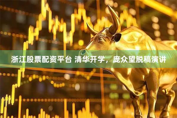 浙江股票配资平台 清华开学，庞众望脱稿演讲