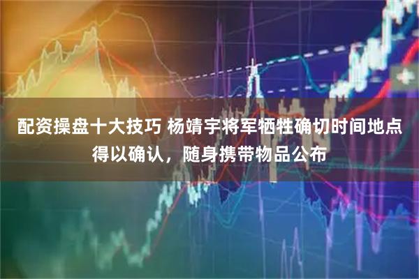 配资操盘十大技巧 杨靖宇将军牺牲确切时间地点得以确认，随身携带物品公布