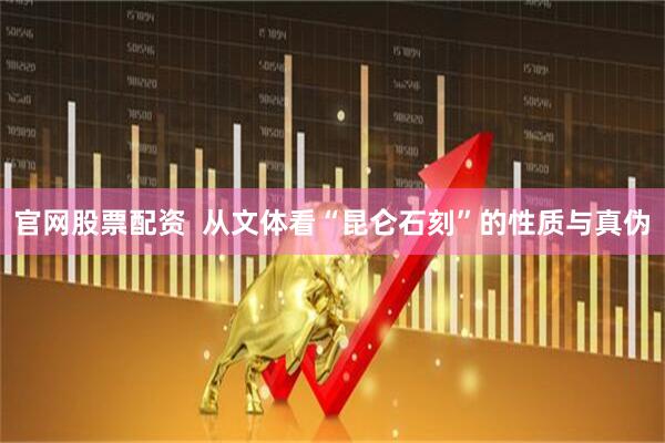官网股票配资  从文体看“昆仑石刻”的性质与真伪