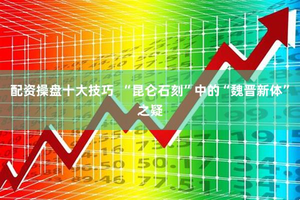 配资操盘十大技巧  “昆仑石刻”中的“魏晋新体”之疑