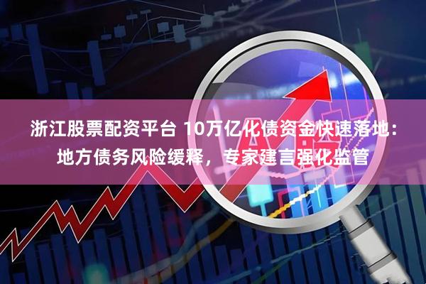浙江股票配资平台 10万亿化债资金快速落地：地方债务风险缓释，专家建言强化监管