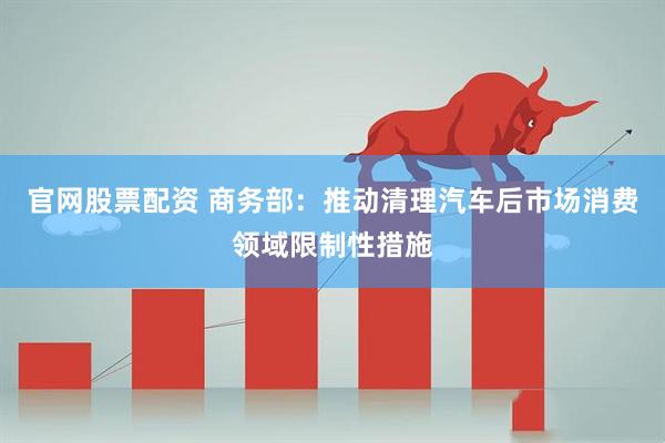 官网股票配资 商务部：推动清理汽车后市场消费领域限制性措施