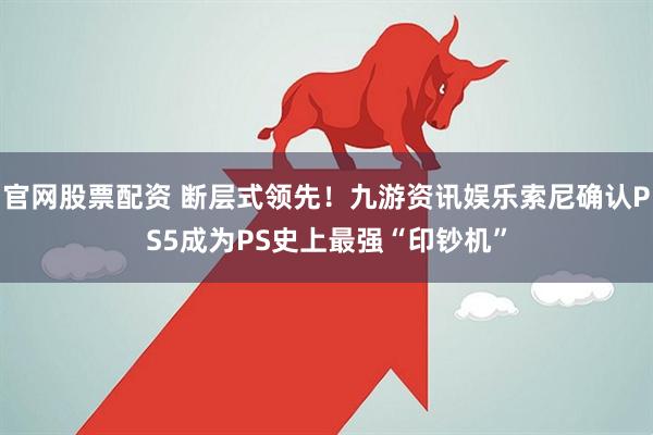 官网股票配资 断层式领先！九游资讯娱乐索尼确认PS5成为PS史上最强“印钞机”