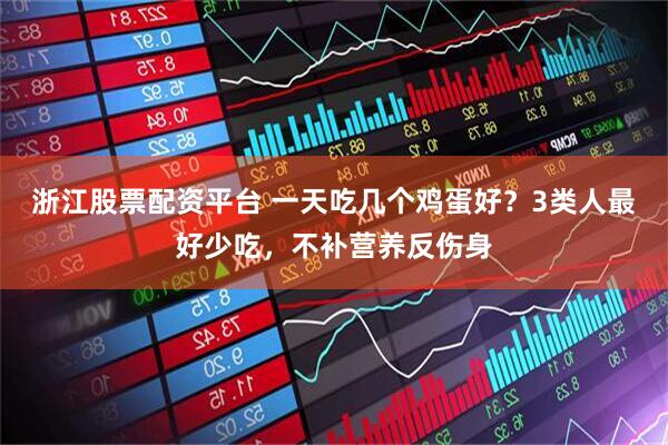 浙江股票配资平台 一天吃几个鸡蛋好？3类人最好少吃，不补营养反伤身