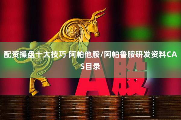 配资操盘十大技巧 阿帕他胺/阿帕鲁胺研发资料CAS目录