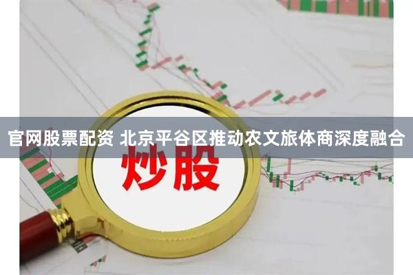 官网股票配资 北京平谷区推动农文旅体商深度融合