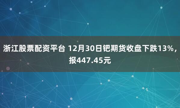 浙江股票配资平台 12月30日钯期货收盘下跌13%，报447.45元