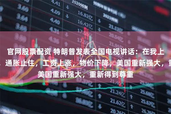 官网股票配资 特朗普发表全国电视讲话：在我上任11个月后，通胀止住，工资上涨，物价下降，美国重新强大，重新得到尊重