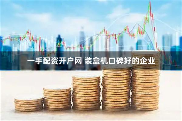 一手配资开户网 装盒机口碑好的企业