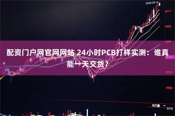 配资门户网官网网站 24小时PCB打样实测：谁真能一天交货？